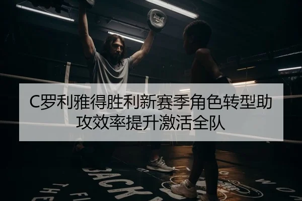 C罗利雅得胜利新赛季角色转型助攻效率提升激活全队