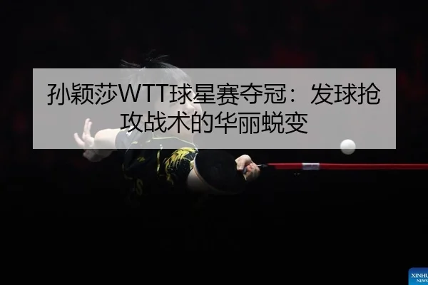 孙颖莎WTT球星赛夺冠：发球抢攻战术的华丽蜕变